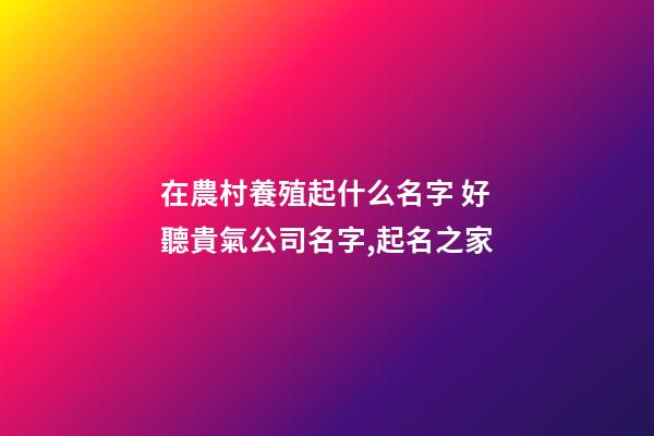 在農村養殖起什么名字 好聽貴氣公司名字,起名之家-第1張-公司起名-玄機派